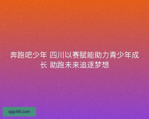 奔跑吧少年 四川以赛赋能助力青少年成长 助跑未来追逐梦想