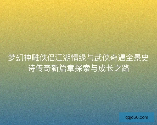 梦幻神雕侠侣江湖情缘与武侠奇遇全景史诗传奇新篇章探索与成长之路