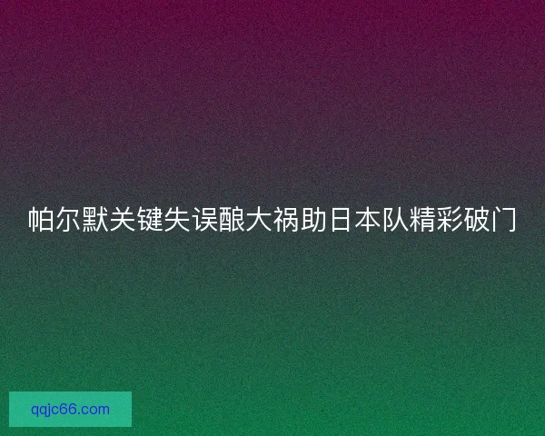 帕尔默关键失误酿大祸助日本队精彩破门