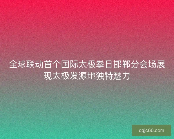 全球联动首个国际太极拳日邯郸分会场展现太极发源地独特魅力