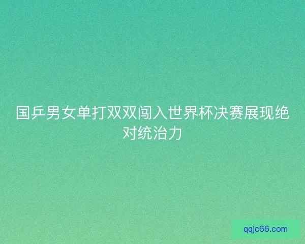 国乒男女单打双双闯入世界杯决赛展现绝对统治力