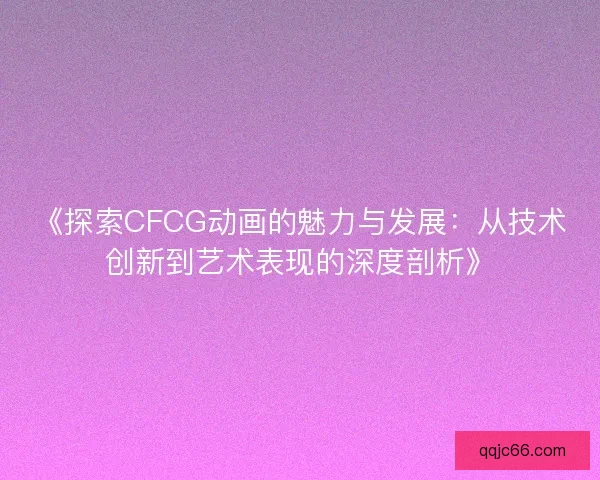 《探索CFCG动画的魅力与发展：从技术创新到艺术表现的深度剖析》