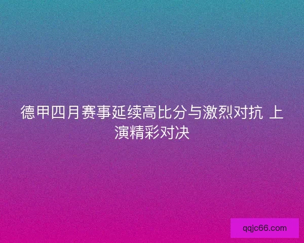 德甲四月赛事延续高比分与激烈对抗 上演精彩对决