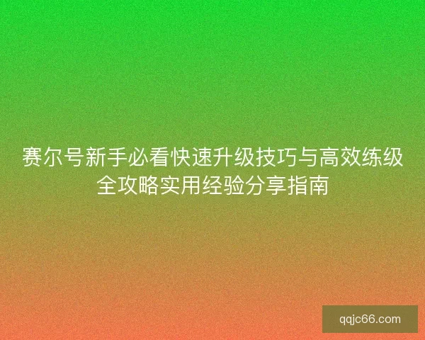 赛尔号新手必看快速升级技巧与高效练级全攻略实用经验分享指南
